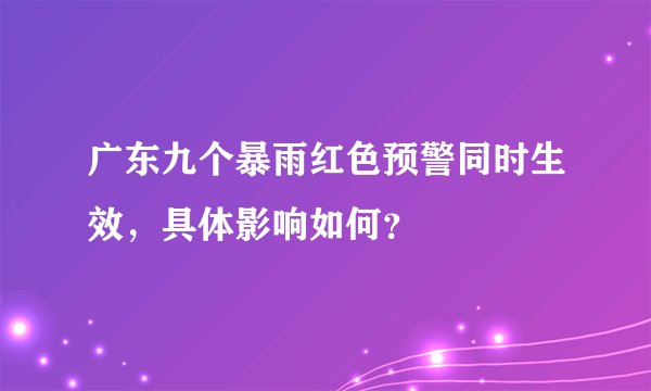 广东九个暴雨红色预警同时生效，具体影响如何？