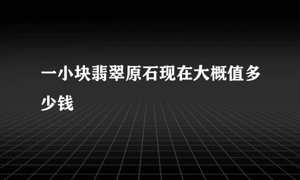 一小块翡翠原石现在大概值多少钱