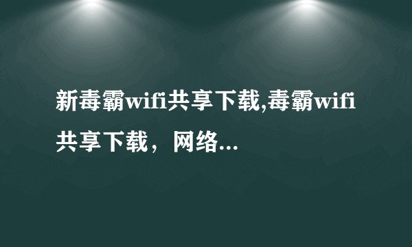 新毒霸wifi共享下载,毒霸wifi共享下载，网络高速无限畅享