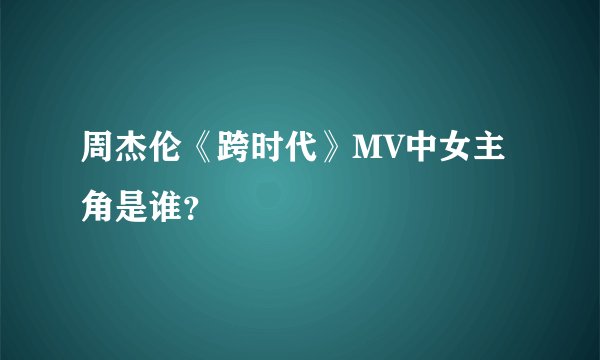周杰伦《跨时代》MV中女主角是谁？