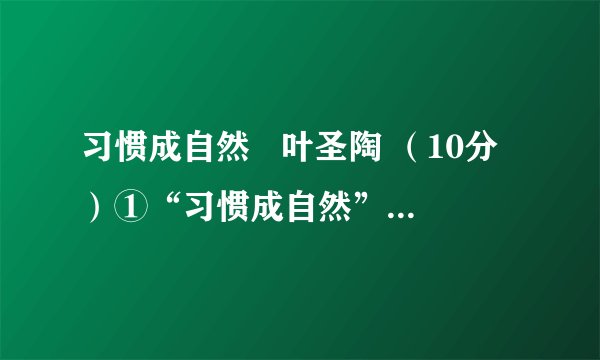 习惯成自然   叶圣陶 （10分）①“习惯成自然”，这句老话很有意思。 ②我们走路为什么总是左脚往前，右