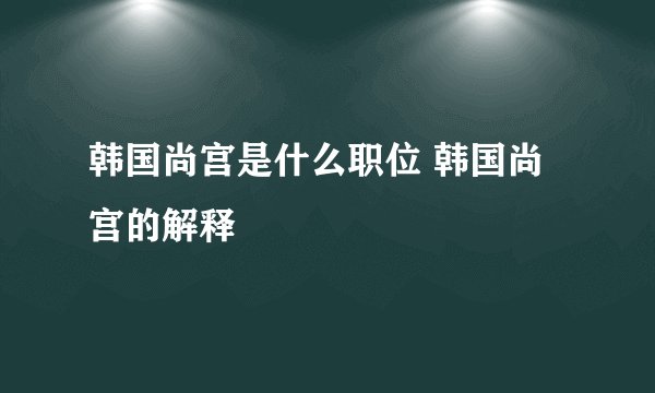 韩国尚宫是什么职位 韩国尚宫的解释