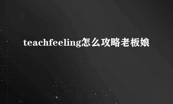 teachfeeling怎么攻略老板娘