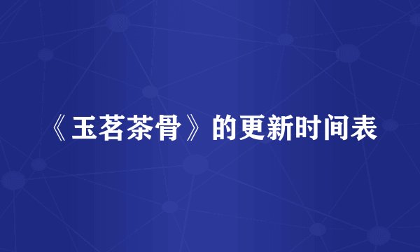 《玉茗茶骨》的更新时间表