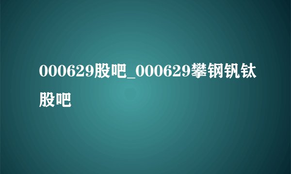 000629股吧_000629攀钢钒钛股吧