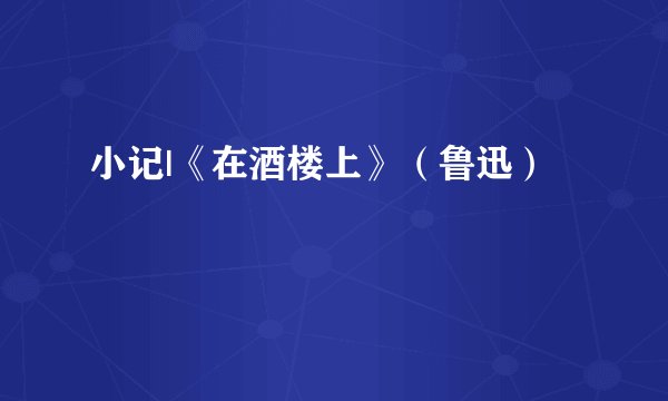 小记|《在酒楼上》（鲁迅）