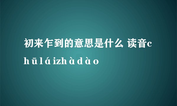 初来乍到的意思是什么 读音chūláizhàdào