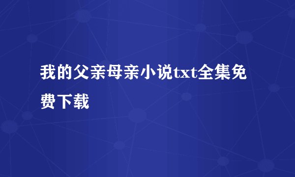 我的父亲母亲小说txt全集免费下载