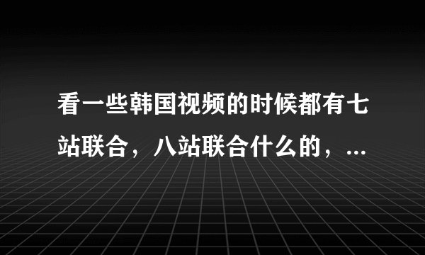 看一些韩国视频的时候都有七站联合，八站联合什么的，这些都是什么意思啊