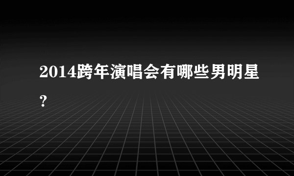2014跨年演唱会有哪些男明星?