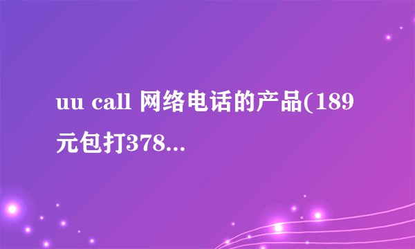 uu call 网络电话的产品(189元包打3780分钟)这个产品如何?可靠吗?