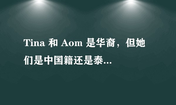 Tina 和 Aom 是华裔，但她们是中国籍还是泰国国籍的？