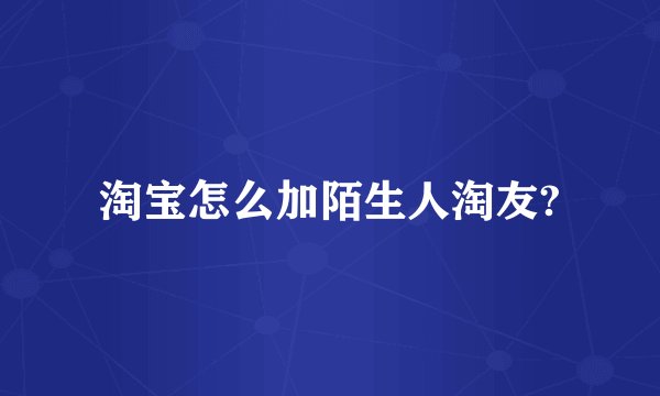 淘宝怎么加陌生人淘友?