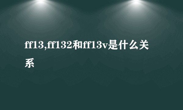 ff13,ff132和ff13v是什么关系