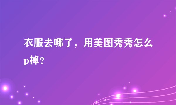衣服去哪了，用美图秀秀怎么p掉？