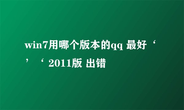 win7用哪个版本的qq 最好‘’‘ 2011版 出错