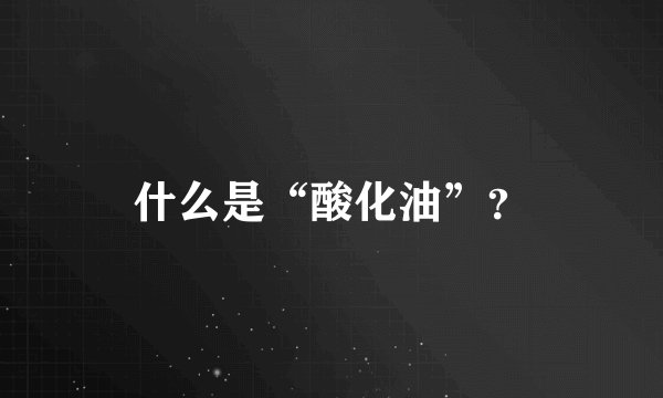 什么是“酸化油”?
