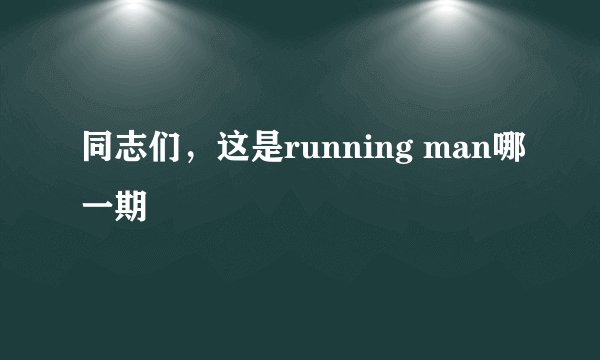 同志们，这是running man哪一期