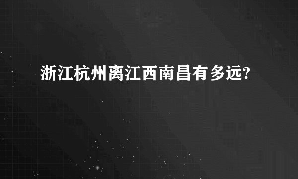 浙江杭州离江西南昌有多远?