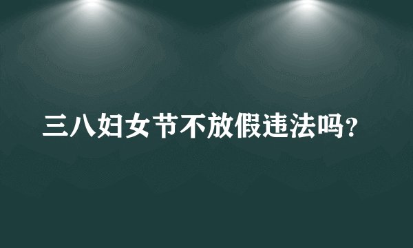 三八妇女节不放假违法吗？