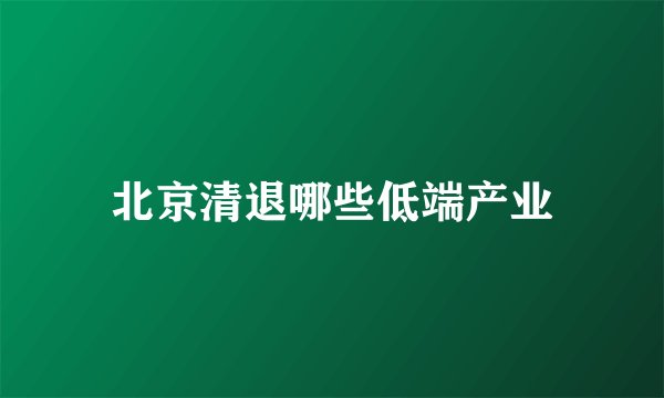 北京清退哪些低端产业