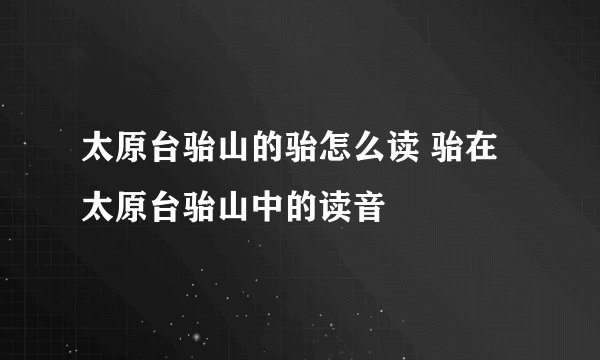 太原台骀山的骀怎么读 骀在太原台骀山中的读音