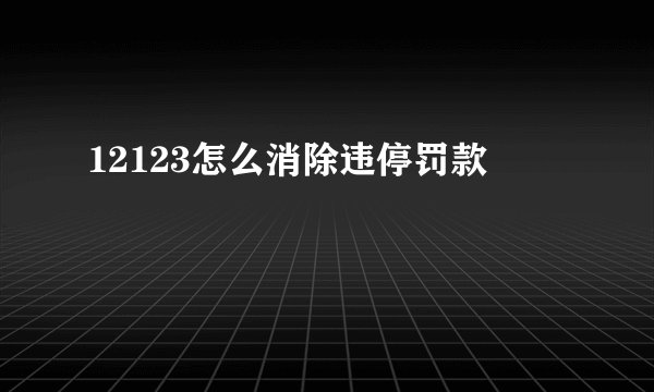 12123怎么消除违停罚款