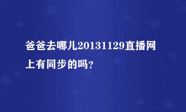 爸爸去哪儿20131129直播网上有同步的吗？