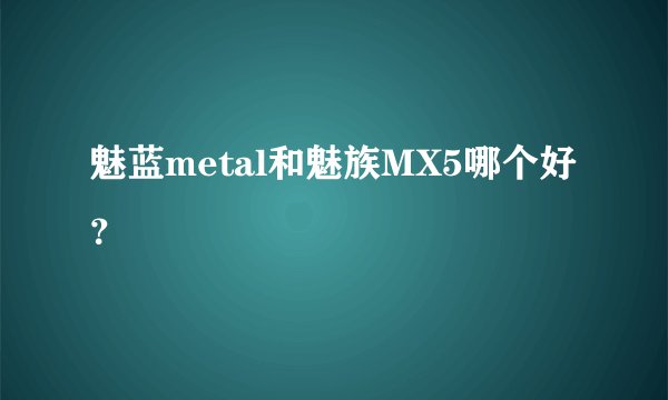 魅蓝metal和魅族MX5哪个好？