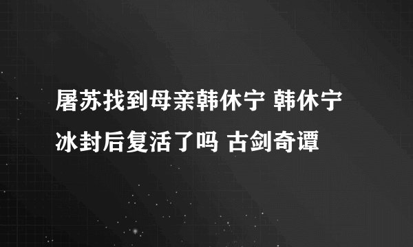 屠苏找到母亲韩休宁 韩休宁冰封后复活了吗 古剑奇谭