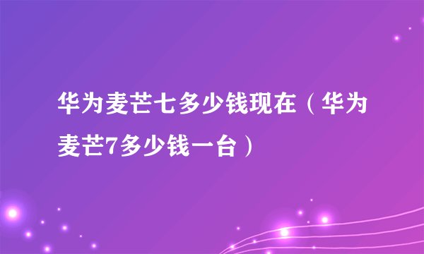 华为麦芒七多少钱现在（华为麦芒7多少钱一台）