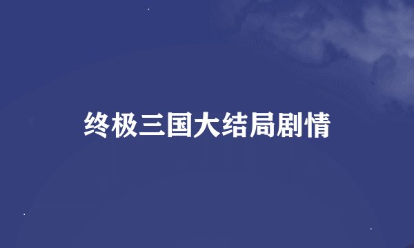 终极三国大结局剧情
