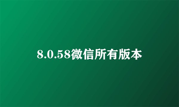 8.0.58微信所有版本
