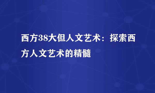 西方38大但人文艺术：探索西方人文艺术的精髓