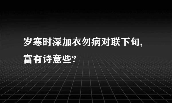 岁寒时深加衣勿病对联下句,富有诗意些?