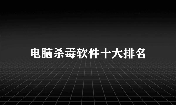 电脑杀毒软件十大排名