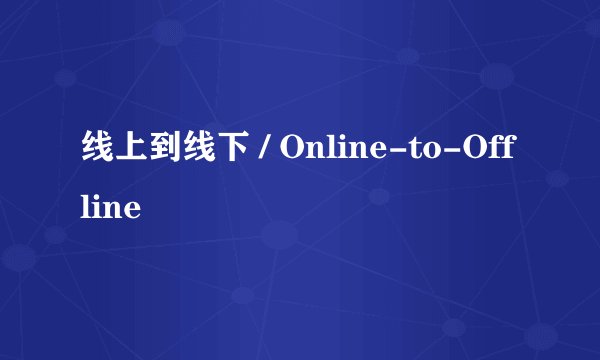线上到线下 / Online-to-Offline