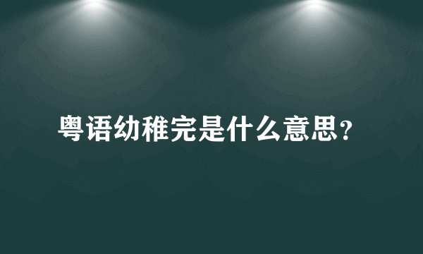 粤语幼稚完是什么意思?
