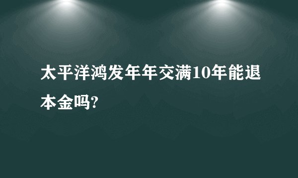太平洋鸿发年年交满10年能退本金吗?