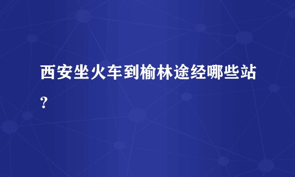西安坐火车到榆林途经哪些站？
