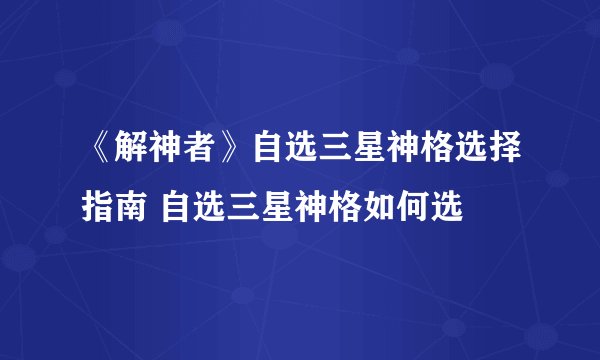 《解神者》自选三星神格选择指南 自选三星神格如何选