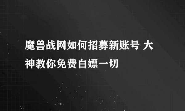 魔兽战网如何招募新账号 大神教你免费白嫖一切