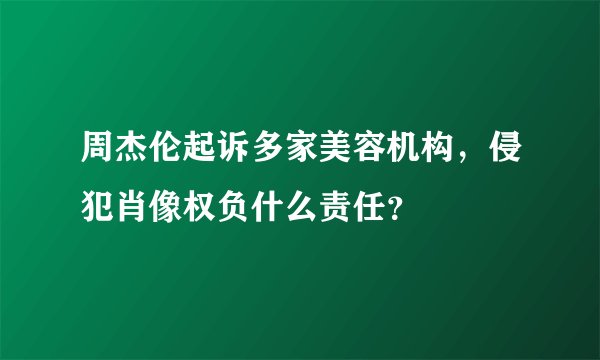 周杰伦起诉多家美容机构，侵犯肖像权负什么责任？