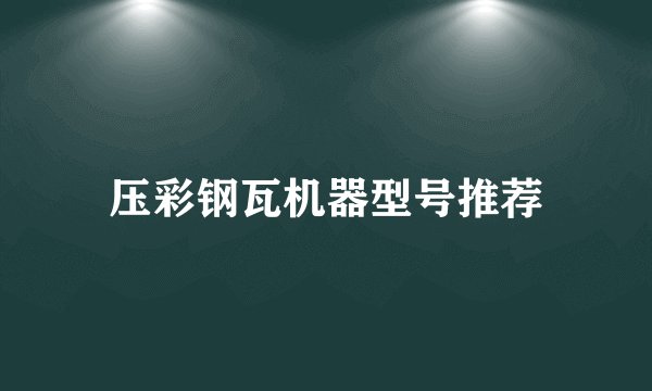 压彩钢瓦机器型号推荐