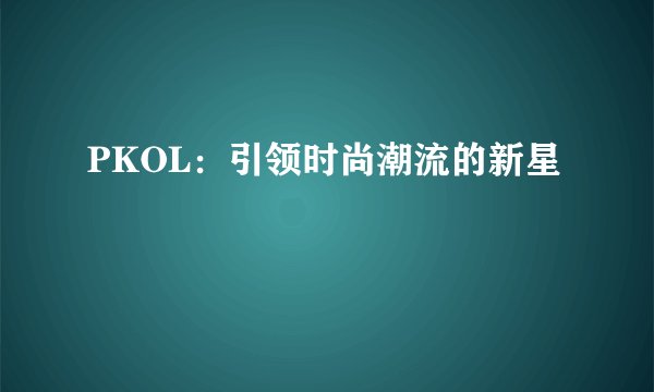 PKOL：引领时尚潮流的新星