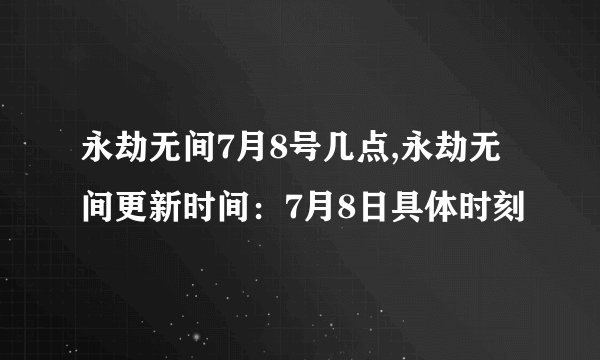 永劫无间7月8号几点,永劫无间更新时间：7月8日具体时刻