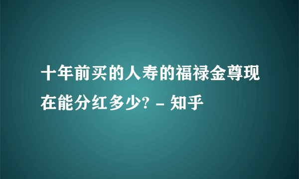 十年前买的人寿的福禄金尊现在能分红多少? - 知乎