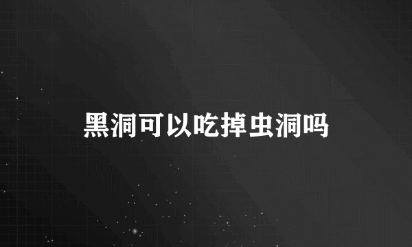 黑洞可以吃掉虫洞吗