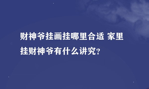 财神爷挂画挂哪里合适 家里挂财神爷有什么讲究？