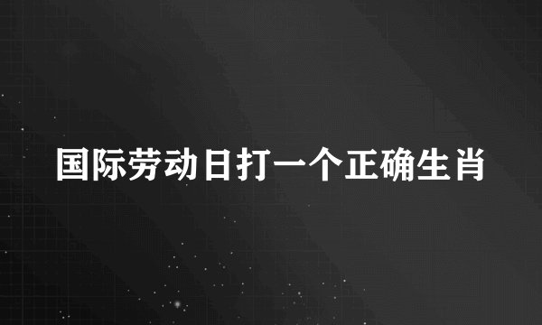 国际劳动日打一个正确生肖